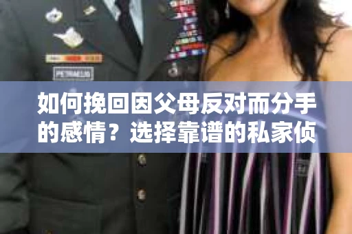 如何挽回因父母反对而分手的感情?选择靠谱的私家侦探社怎么办? 如何挽回因父母反对而分手的感情?选择靠谱的私家侦探社怎么办?
