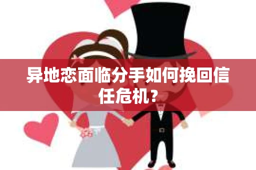 异地恋面临分手如何挽回信任危机? 异地恋面临分手如何挽回信任危机?