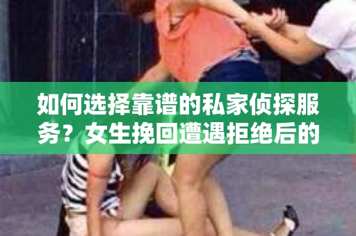 如何选择靠谱的私家侦探服务？女生挽回遭遇拒绝后的调查怎么办？