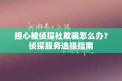 担心被侦探社欺骗怎么办?侦探服务选择指南 担心被侦探社欺骗怎么办?侦探服务选择指南