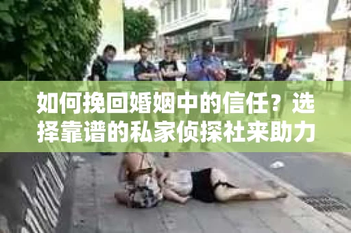 如何挽回婚姻中的信任？选择靠谱的私家侦探社来助力