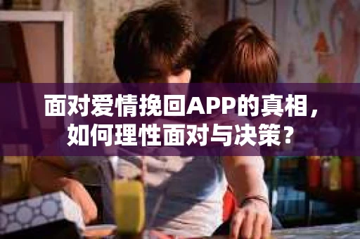 面对爱情挽回APP的真相，如何理性面对与决策？