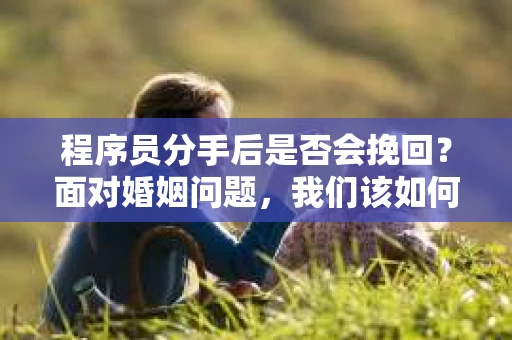 程序员分手后是否会挽回？面对婚姻问题，我们该如何应对？