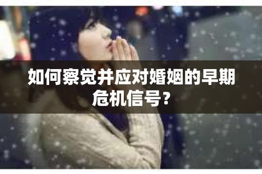 如何察觉并应对婚姻的早期危机信号？