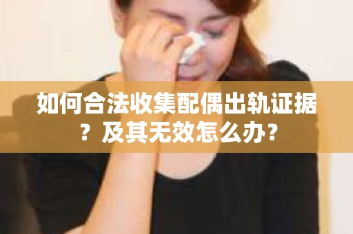 如何合法收集配偶出轨证据？及其无效怎么办？