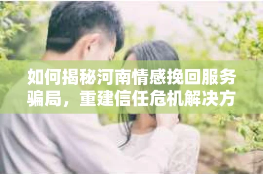 如何揭秘河南情感挽回服务骗局，重建信任危机解决方案？