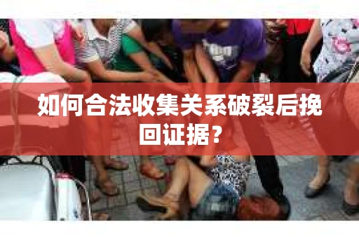 如何合法收集关系破裂后挽回证据？