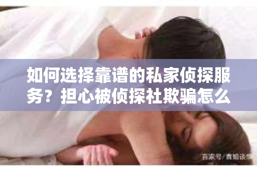 如何选择靠谱的私家侦探服务？担心被侦探社欺骗怎么办？