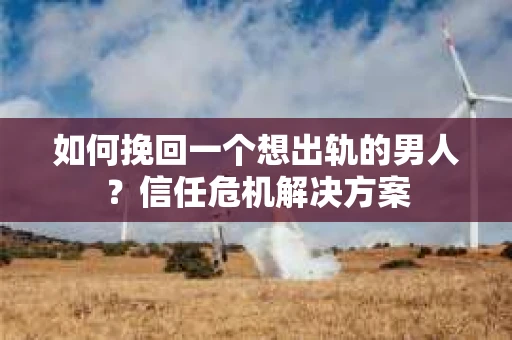 如何挽回一个想出轨的男人？信任危机解决方案