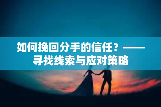 如何挽回分手的信任？——寻找线索与应对策略