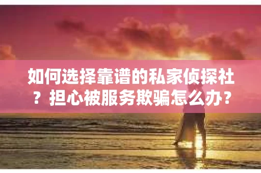 如何选择靠谱的私家侦探社？担心被服务欺骗怎么办？