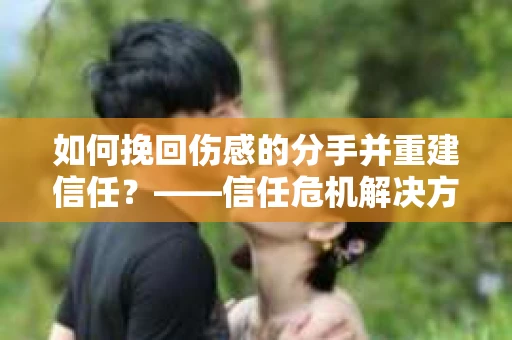 如何挽回伤感的分手并重建信任？——信任危机解决方案