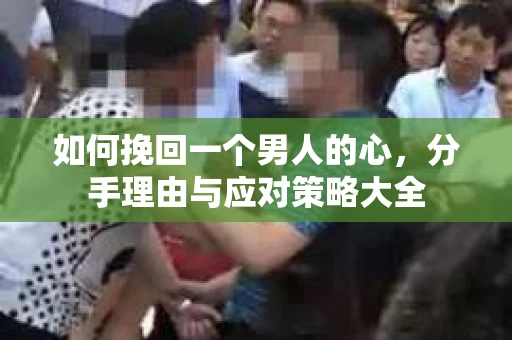 如何挽回一个男人的心，分手理由与应对策略大全