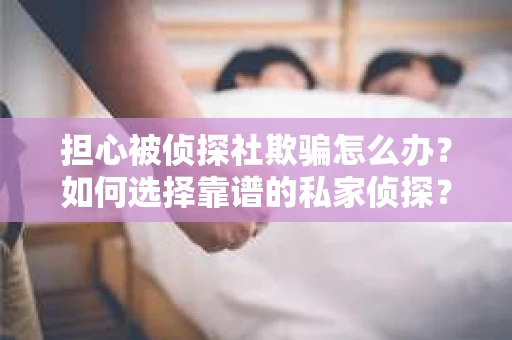 担心被侦探社欺骗怎么办？如何选择靠谱的私家侦探？
