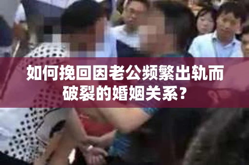 如何挽回因老公频繁出轨而破裂的婚姻关系？
