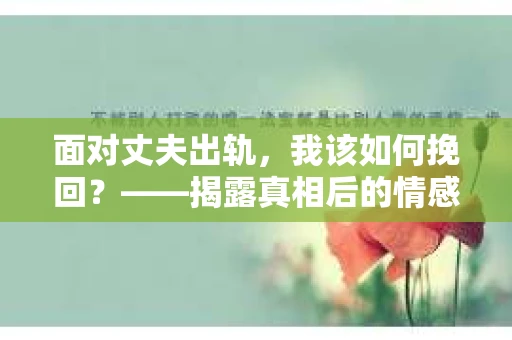 面对丈夫出轨，我该如何挽回？——揭露真相后的情感疗愈与人生决策