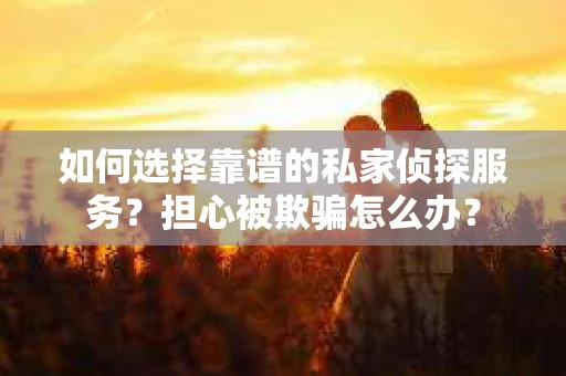如何选择靠谱的私家侦探服务？担心被欺骗怎么办？