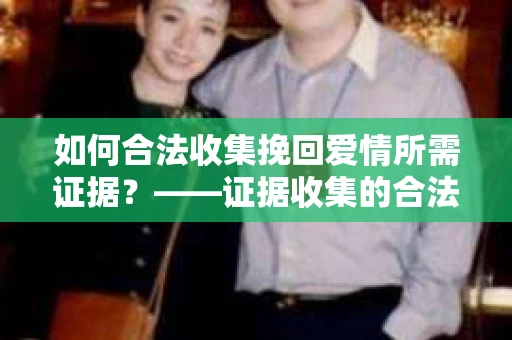 如何合法收集挽回爱情所需证据？——证据收集的合法有效方法论
