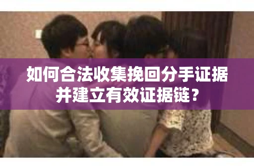如何合法收集挽回分手证据并建立有效证据链？