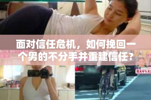 面对信任危机，如何挽回一个男的不分手并重建信任？
