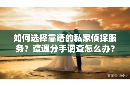 如何选择靠谱的私家侦探服务？遭遇分手调查怎么办？