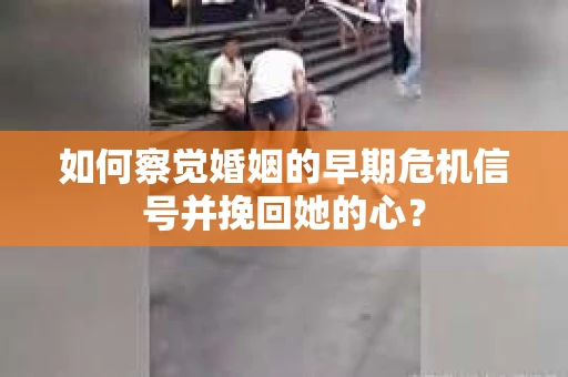 如何察觉婚姻的早期危机信号并挽回她的心? 如何察觉婚姻的早期危机信号并挽回她的心?
