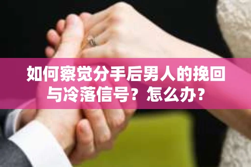 如何察觉分手后男人的挽回与冷落信号？怎么办？
