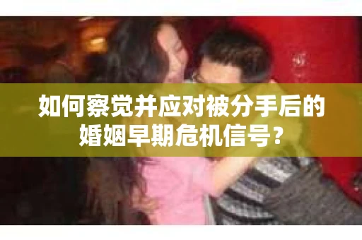 如何察觉并应对被分手后的婚姻早期危机信号？