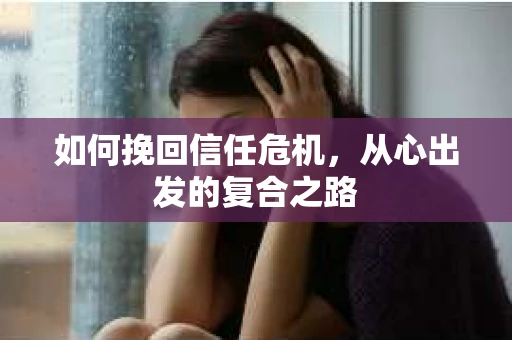 如何挽回信任危机，从心出发的复合之路