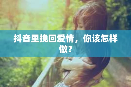 抖音里挽回爱情，你该怎样做？