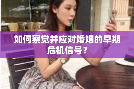 如何察觉并应对婚姻的早期危机信号？