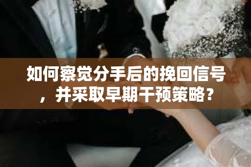 如何察觉分手后的挽回信号，并采取早期干预策略？