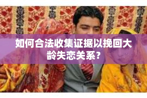 如何合法收集证据以挽回大龄失恋关系？