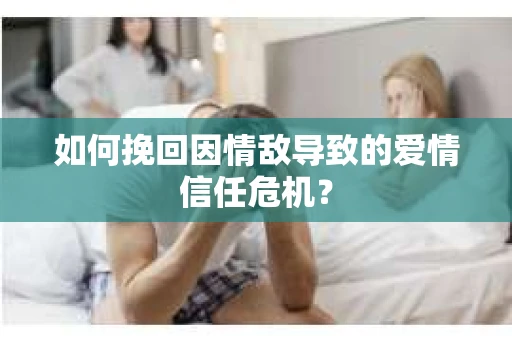 如何挽回因情敌导致的爱情信任危机？