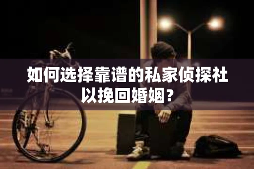 如何选择靠谱的私家侦探社以挽回婚姻？