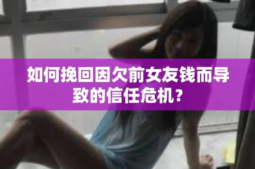 如何挽回因欠前女友钱而导致的信任危机？