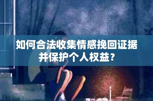 如何合法收集情感挽回证据并保护个人权益？