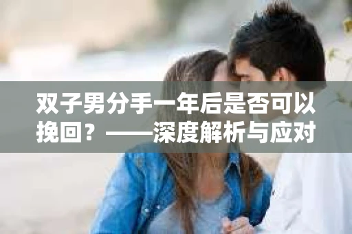 双子男分手一年后是否可以挽回?——深度解析与应对策略 双子男分手一年后是否可以挽回?——深度解析与应对策略