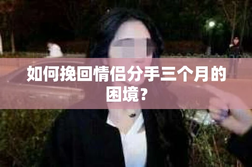 如何挽回情侣分手三个月的困境？