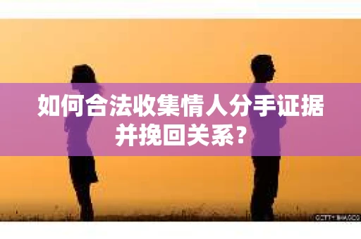 如何合法收集情人分手证据并挽回关系？
