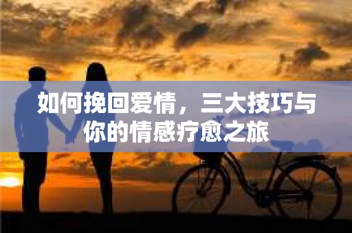 如何挽回爱情，三大技巧与你的情感疗愈之旅