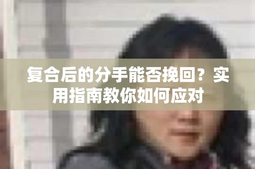 复合后的分手能否挽回？实用指南教你如何应对